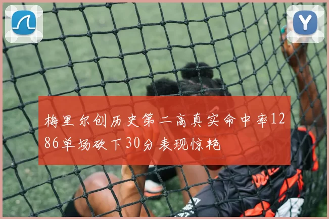梅里尔创历史第二高真实命中率1286单场砍下30分表现惊艳