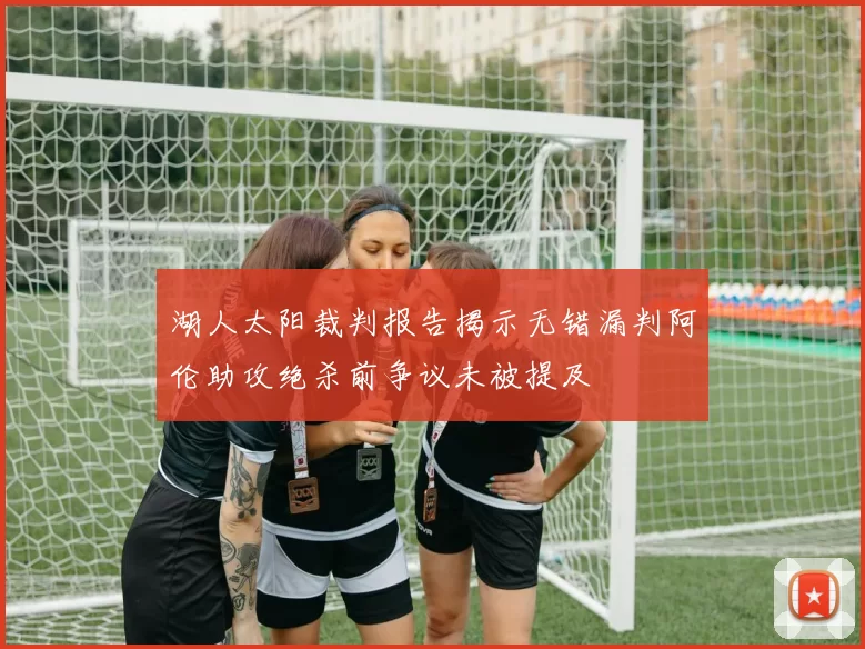 湖人太阳裁判报告揭示无错漏判阿伦助攻绝杀前争议未被提及