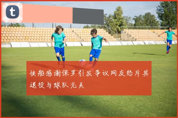快船感谢保罗引发争议网友怒斥其退役与球队无关